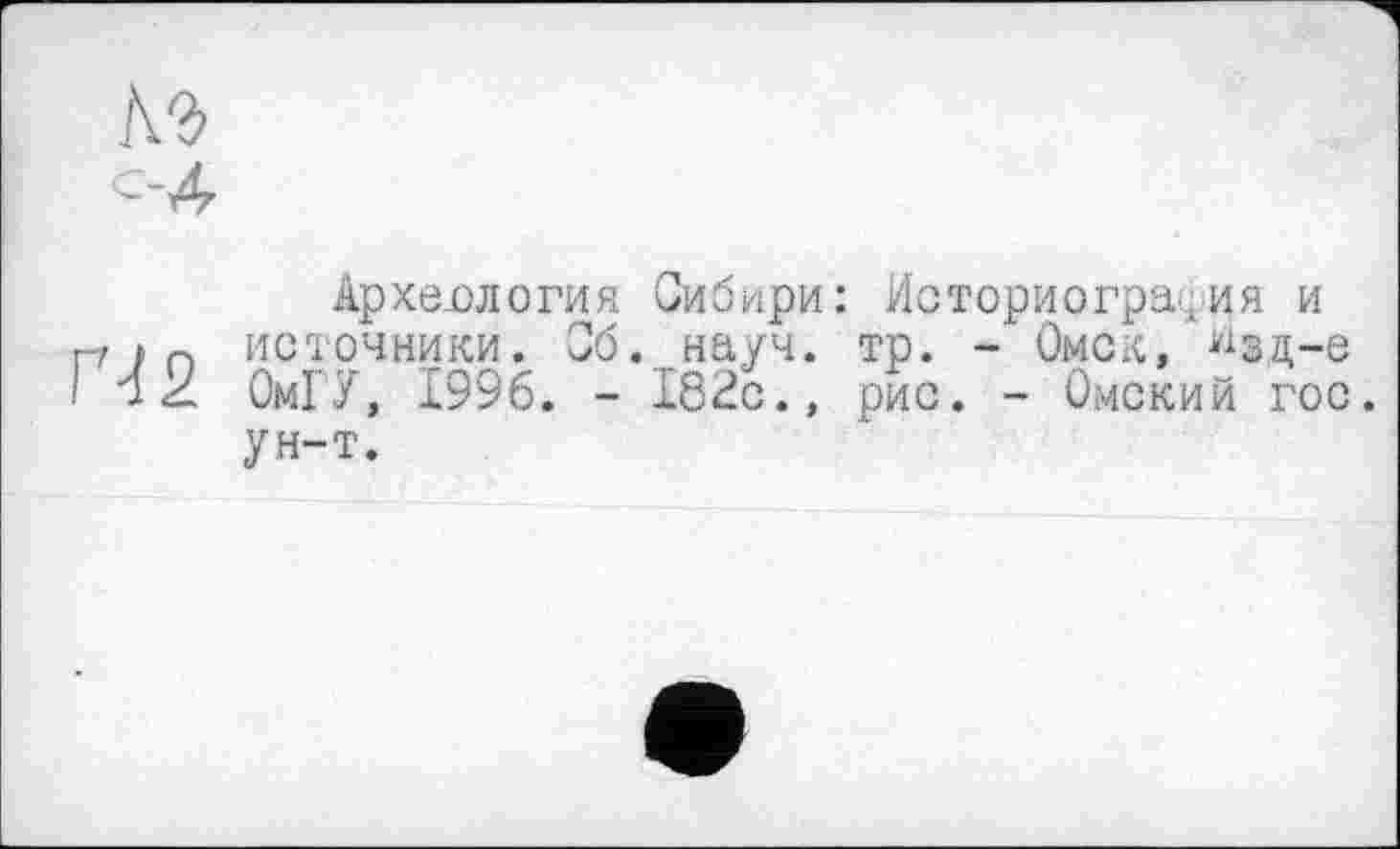 ﻿и
Г-12
Археология Сибири: Историография и источники. Сб. науч. тр. -Омск, ^зд-е ОмГУ, 1996. - 182с., рис. - Омский гос. ун-т.